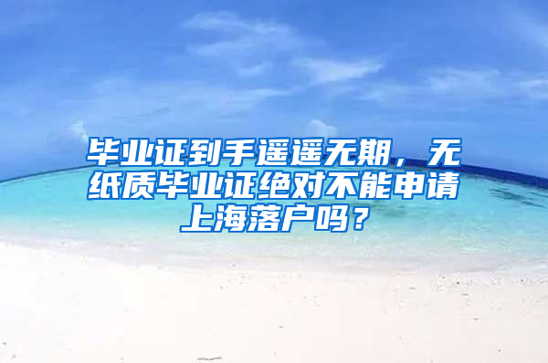 毕业证到手遥遥无期，无纸质毕业证绝对不能申请上海落户吗？