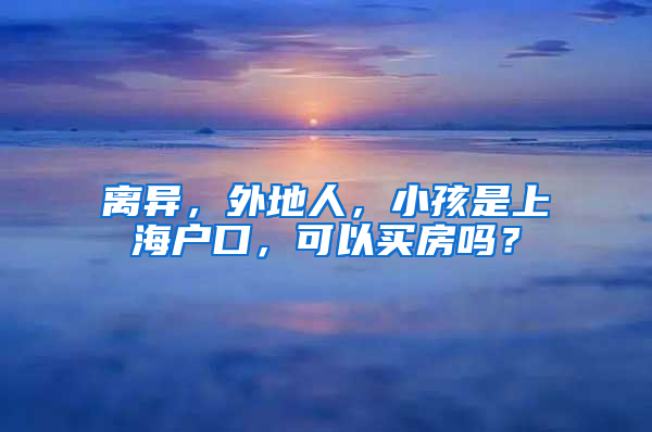 离异，外地人，小孩是上海户口，可以买房吗？