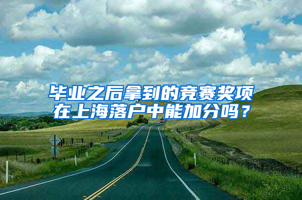 毕业之后拿到的竞赛奖项在上海落户中能加分吗？