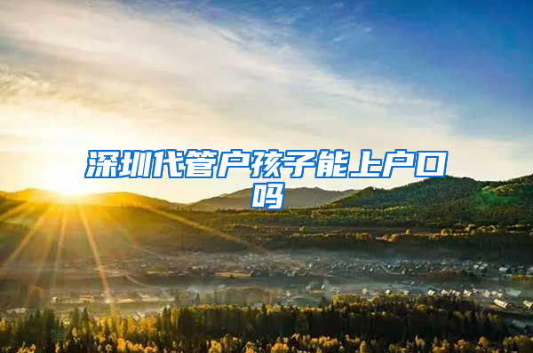 深圳代管户孩子能上户口吗