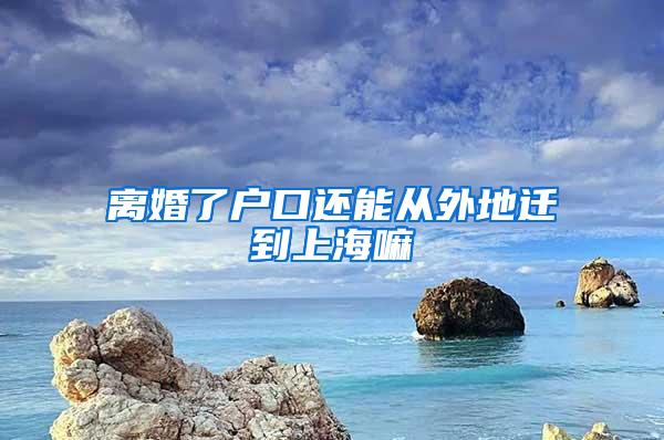 离婚了户口还能从外地迁到上海嘛