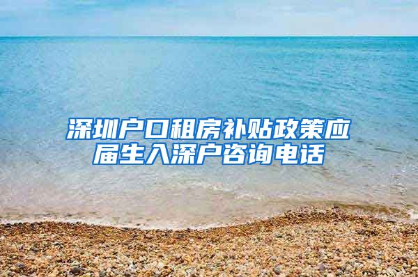 深圳户口租房补贴政策应届生入深户咨询电话