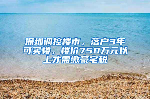 深圳调控楼市，落户3年可买楼，楼价750万元以上才需缴豪宅税