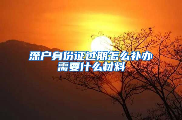 深户身份证过期怎么补办需要什么材料