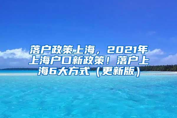 落户政策上海，2021年上海户口新政策！落户上海6大方式（更新版）