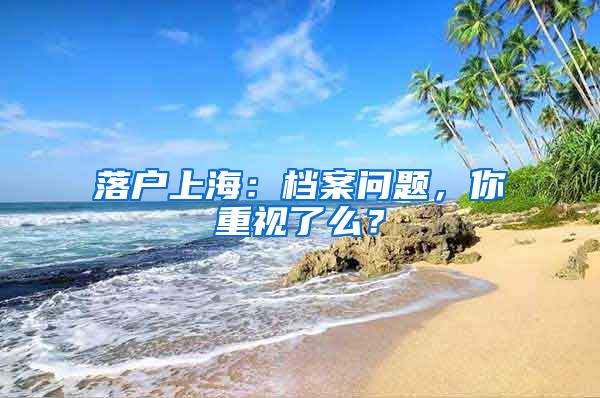 落户上海：档案问题，你重视了么？