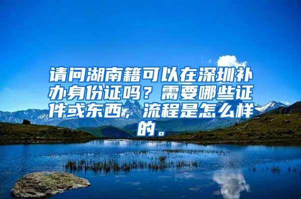 请问湖南籍可以在深圳补办身份证吗？需要哪些证件或东西，流程是怎么样的。