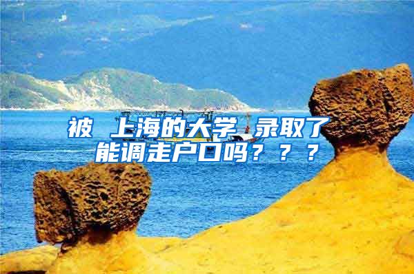 被 上海的大学 录取了 能调走户口吗？？？