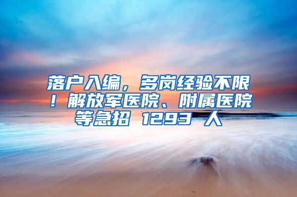 落户入编，多岗经验不限！解放军医院、附属医院等急招 1293 人