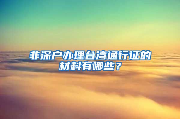 非深户办理台湾通行证的材料有哪些？