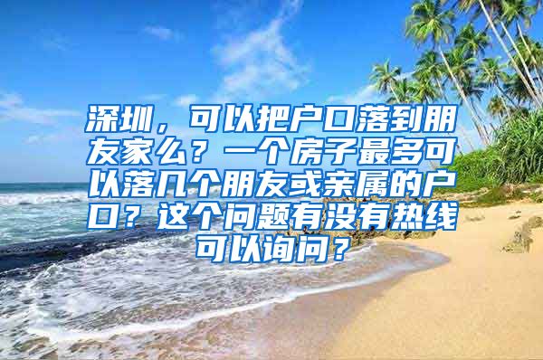 深圳，可以把户口落到朋友家么？一个房子最多可以落几个朋友或亲属的户口？这个问题有没有热线可以询问？