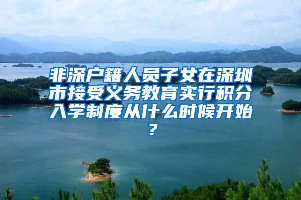 非深户籍人员子女在深圳市接受义务教育实行积分入学制度从什么时候开始？