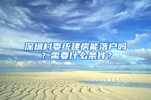 深圳村委统建房能落户吗？需要什么条件？