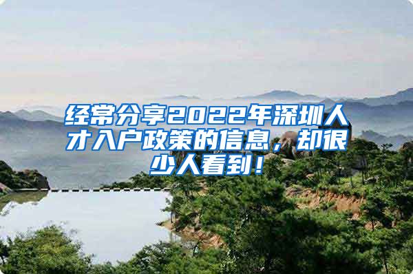 经常分享2022年深圳人才入户政策的信息，却很少人看到！