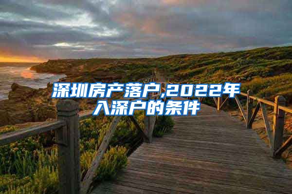 深圳房产落户,2022年入深户的条件