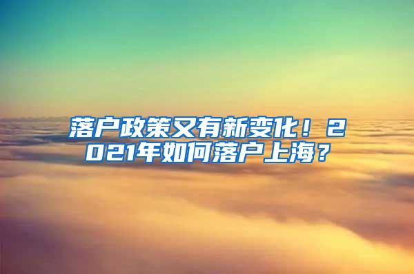 落户政策又有新变化！2021年如何落户上海？