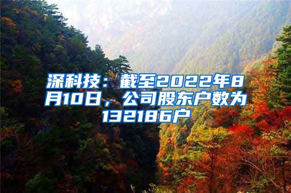 深科技：截至2022年8月10日，公司股东户数为132186户