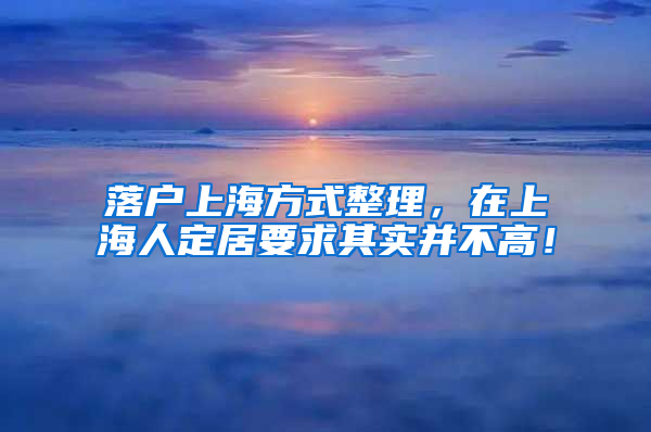 落户上海方式整理，在上海人定居要求其实并不高！