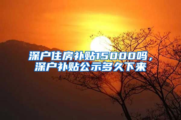 深户住房补贴15000吗，深户补贴公示多久下来