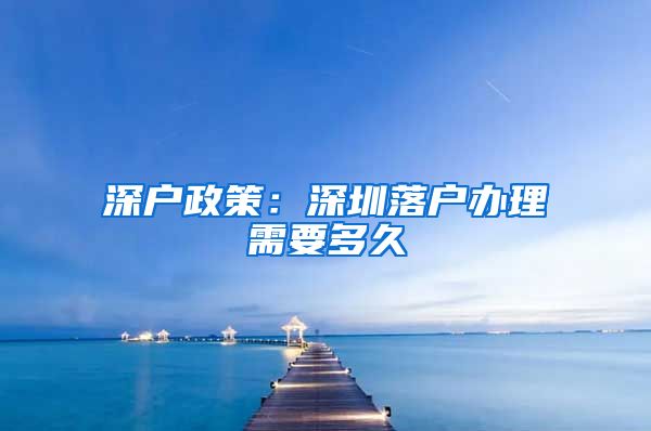 深户政策：深圳落户办理需要多久