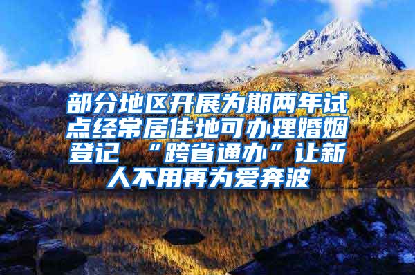 部分地区开展为期两年试点经常居住地可办理婚姻登记 “跨省通办”让新人不用再为爱奔波