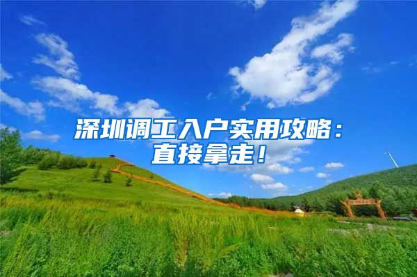 深圳调工入户实用攻略：直接拿走！