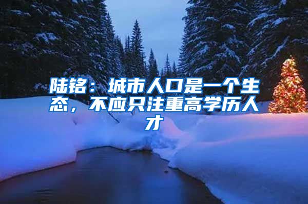 陆铭：城市人口是一个生态，不应只注重高学历人才