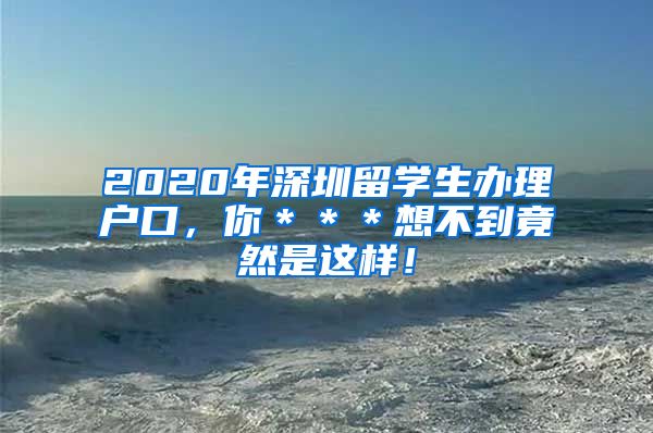 2020年深圳留学生办理户口，你＊＊＊想不到竟然是这样！