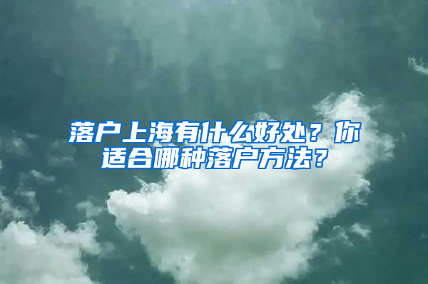 落户上海有什么好处？你适合哪种落户方法？