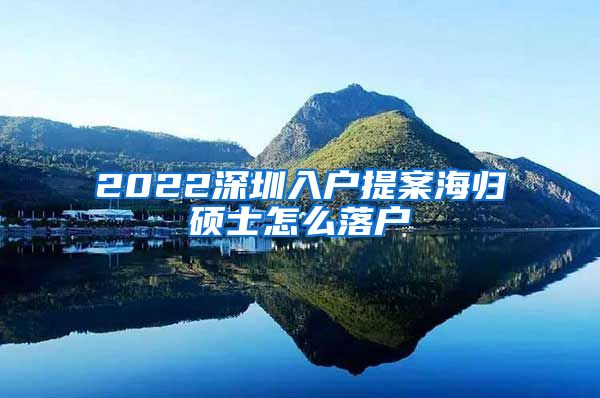 2022深圳入户提案海归硕士怎么落户