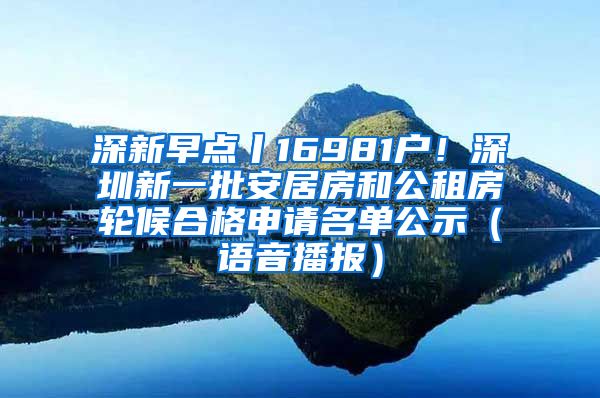 深新早点丨16981户！深圳新一批安居房和公租房轮候合格申请名单公示（语音播报）