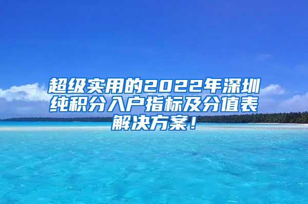 超级实用的2022年深圳纯积分入户指标及分值表解决方案！