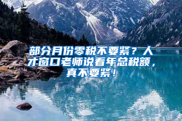 部分月份零税不要紧？人才窗口老师说看年总税额，真不要紧！