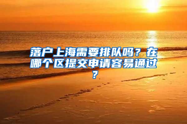 落户上海需要排队吗？在哪个区提交申请容易通过？