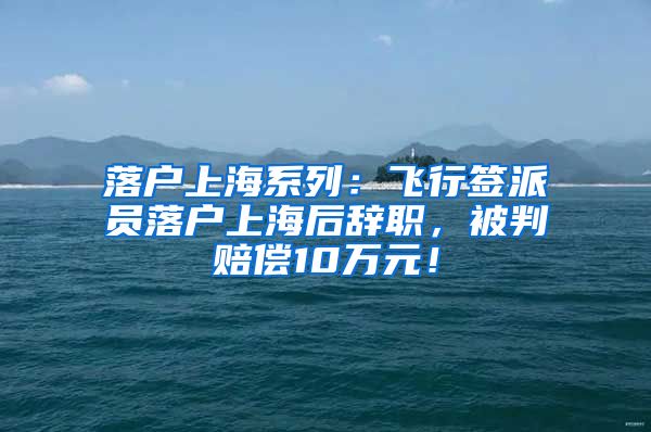 落户上海系列：飞行签派员落户上海后辞职，被判赔偿10万元！