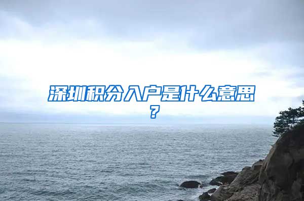 深圳积分入户是什么意思？