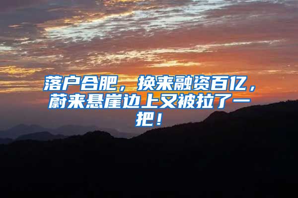 落户合肥，换来融资百亿，蔚来悬崖边上又被拉了一把！