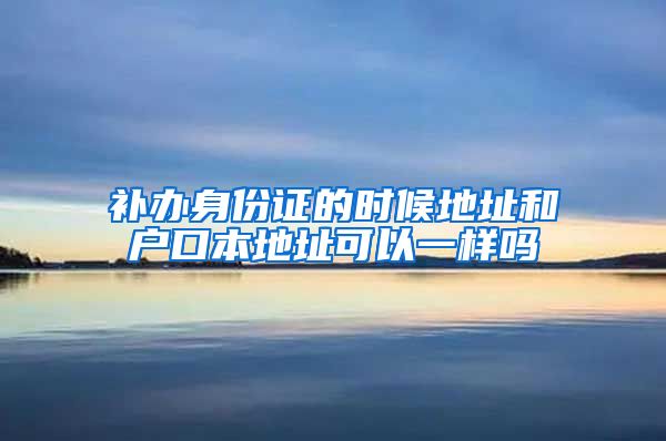 补办身份证的时候地址和户口本地址可以一样吗