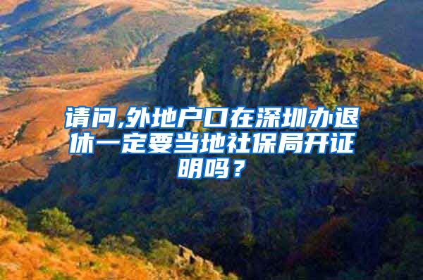 请问,外地户口在深圳办退休一定要当地社保局开证明吗？