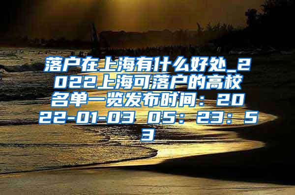 落户在上海有什么好处_2022上海可落户的高校名单一览发布时间：2022-01-03 05：23：53