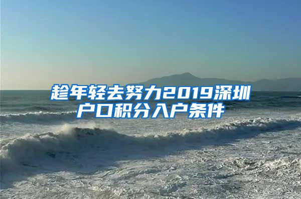 趁年轻去努力2019深圳户口积分入户条件