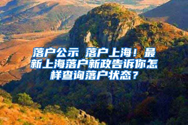 落户公示≠落户上海！最新上海落户新政告诉你怎样查询落户状态？