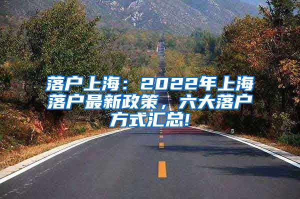 落户上海：2022年上海落户最新政策，六大落户方式汇总!