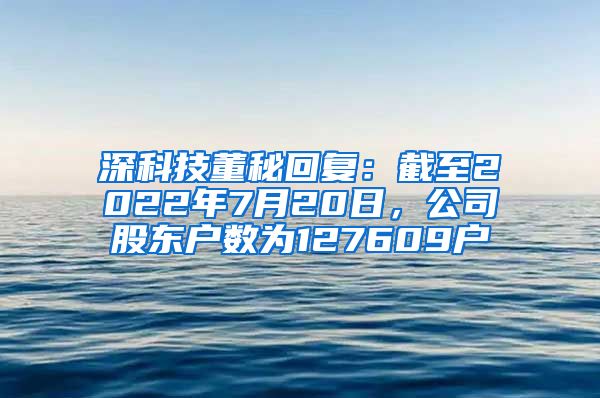 深科技董秘回复：截至2022年7月20日，公司股东户数为127609户