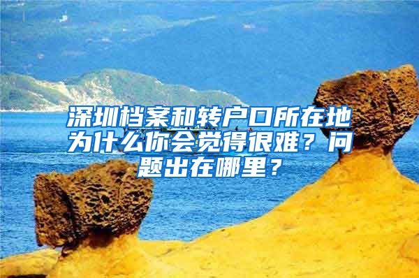 深圳档案和转户口所在地为什么你会觉得很难？问题出在哪里？