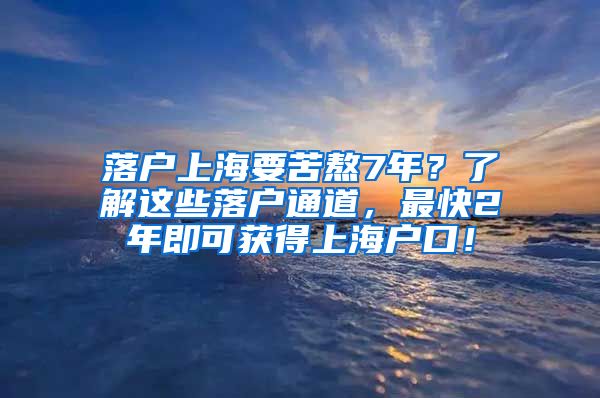 落户上海要苦熬7年？了解这些落户通道，最快2年即可获得上海户口！