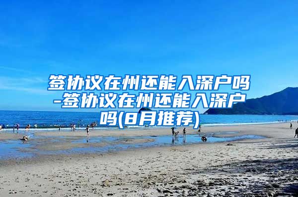 签协议在州还能入深户吗-签协议在州还能入深户吗(8月推荐)