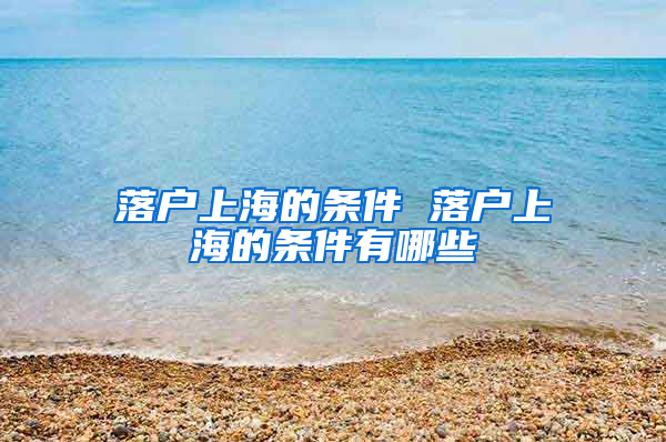 落户上海的条件 落户上海的条件有哪些