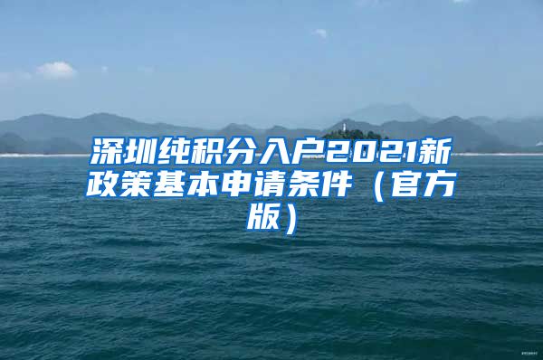 深圳纯积分入户2021新政策基本申请条件（官方版）