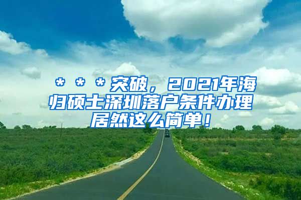 ＊＊＊突破，2021年海归硕士深圳落户条件办理居然这么简单！